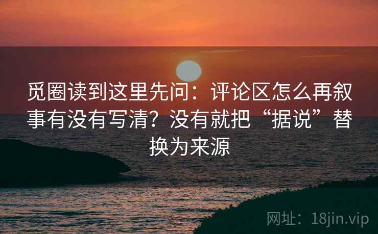 觅圈读到这里先问:评论区怎么再叙事有没有写清?没有就把“据说”替换为来源 觅圈读到这里先问:评论区怎么再叙事有没有写清?没有就把“据说”替换为来源