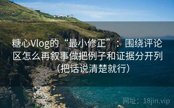 糖心Vlog的“最小修正”：围绕评论区怎么再叙事做把例子和证据分开列（把话说清楚就行）