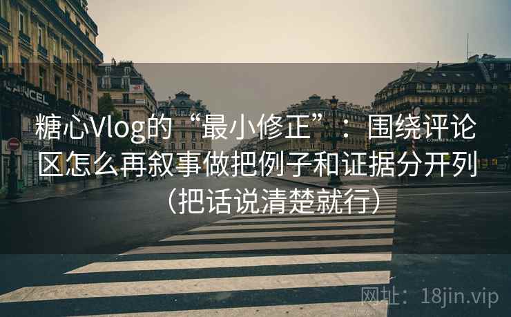 糖心Vlog的“最小修正”:围绕评论区怎么再叙事做把例子和证据分开列(把话说清楚就行)