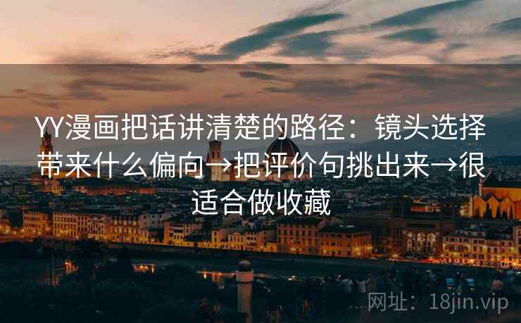 YY漫画把话讲清楚的路径：镜头选择带来什么偏向→把评价句挑出来→很适合做收藏