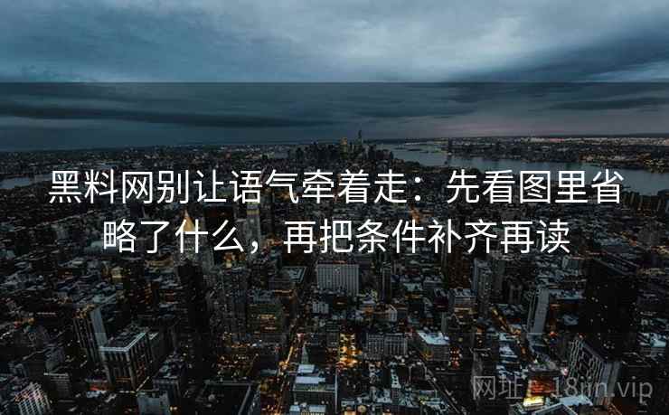 黑料网别让语气牵着走:先看图里省略了什么,再把条件补齐再读
