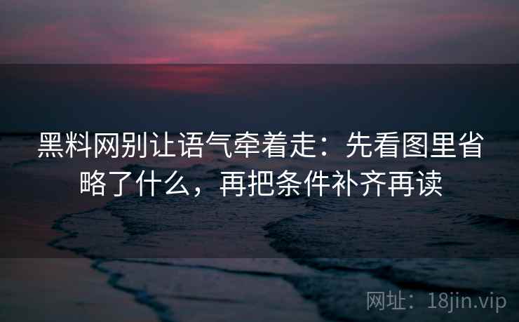 黑料网别让语气牵着走：先看图里省略了什么，再把条件补齐再读