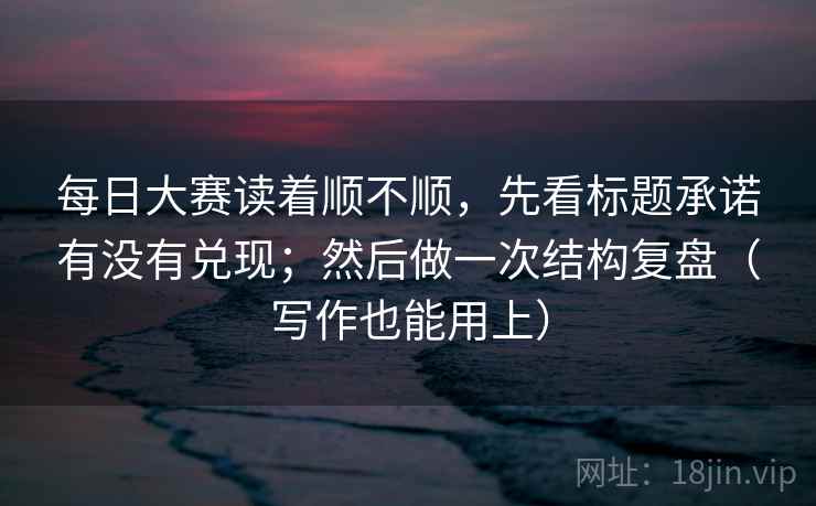 每日大赛读着顺不顺,先看标题承诺有没有兑现;然后做一次结构复盘(写作也能用上)