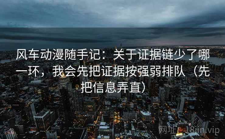 风车动漫随手记：关于证据链少了哪一环，我会先把证据按强弱排队（先把信息弄直）