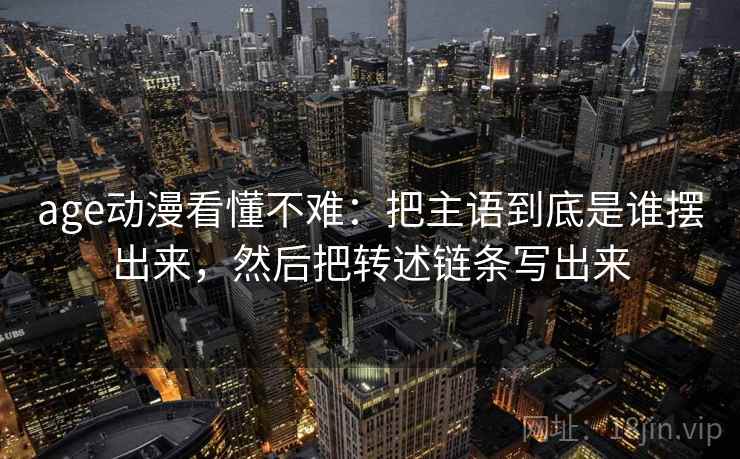 age动漫看懂不难:把主语到底是谁摆出来,然后把转述链条写出来
