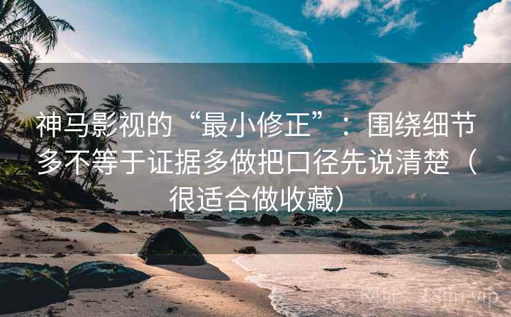 神马影视的“最小修正”：围绕细节多不等于证据多做把口径先说清楚（很适合做收藏）