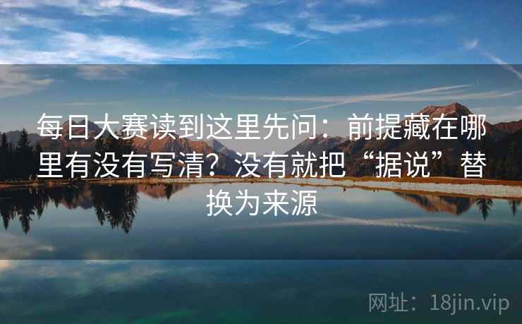 每日大赛读到这里先问：前提藏在哪里有没有写清？没有就把“据说”替换为来源