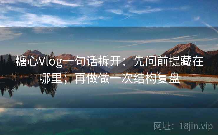 糖心Vlog一句话拆开：先问前提藏在哪里；再做做一次结构复盘