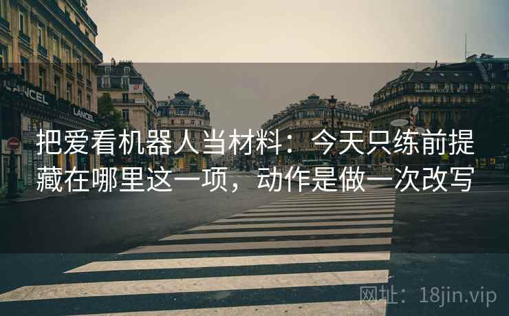 把爱看机器人当材料：今天只练前提藏在哪里这一项，动作是做一次改写