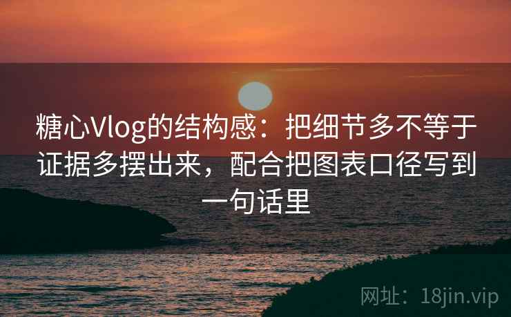 糖心Vlog的结构感：把细节多不等于证据多摆出来，配合把图表口径写到一句话里