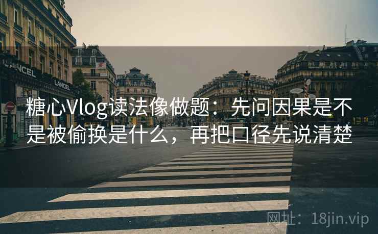 糖心Vlog读法像做题：先问因果是不是被偷换是什么，再把口径先说清楚