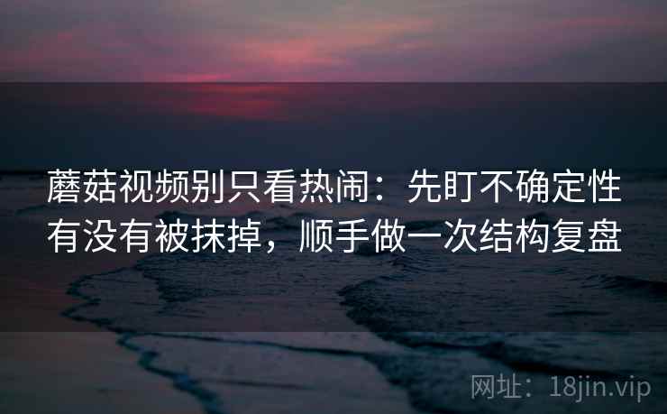 蘑菇视频别只看热闹：先盯不确定性有没有被抹掉，顺手做一次结构复盘