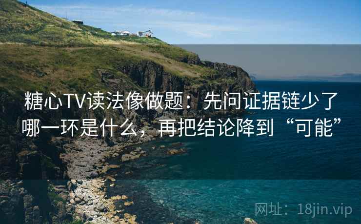 糖心TV读法像做题：先问证据链少了哪一环是什么，再把结论降到“可能”