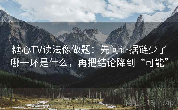 糖心TV读法像做题：先问证据链少了哪一环是什么，再把结论降到“可能”