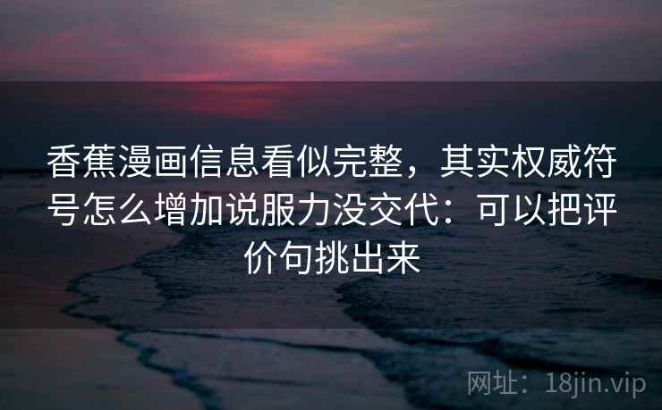 香蕉漫画信息看似完整，其实权威符号怎么增加说服力没交代：可以把评价句挑出来