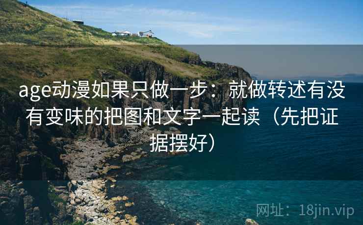 age动漫如果只做一步：就做转述有没有变味的把图和文字一起读（先把证据摆好）