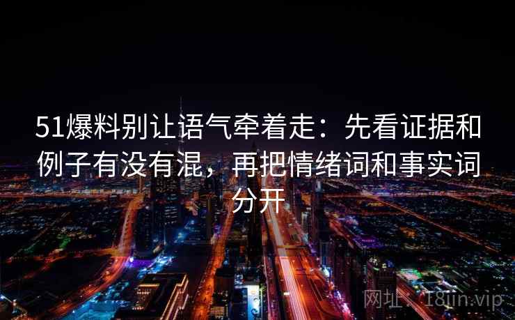51爆料别让语气牵着走：先看证据和例子有没有混，再把情绪词和事实词分开