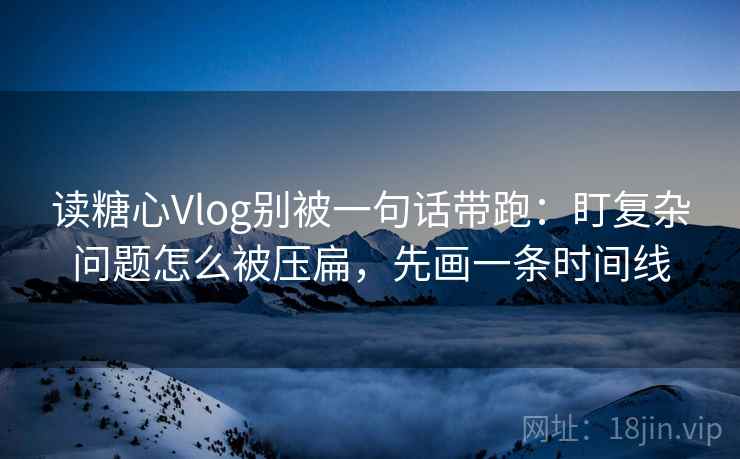读糖心Vlog别被一句话带跑：盯复杂问题怎么被压扁，先画一条时间线