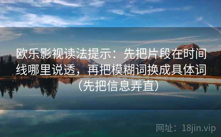 欧乐影视读法提示：先把片段在时间线哪里说透，再把模糊词换成具体词（先把信息弄直）