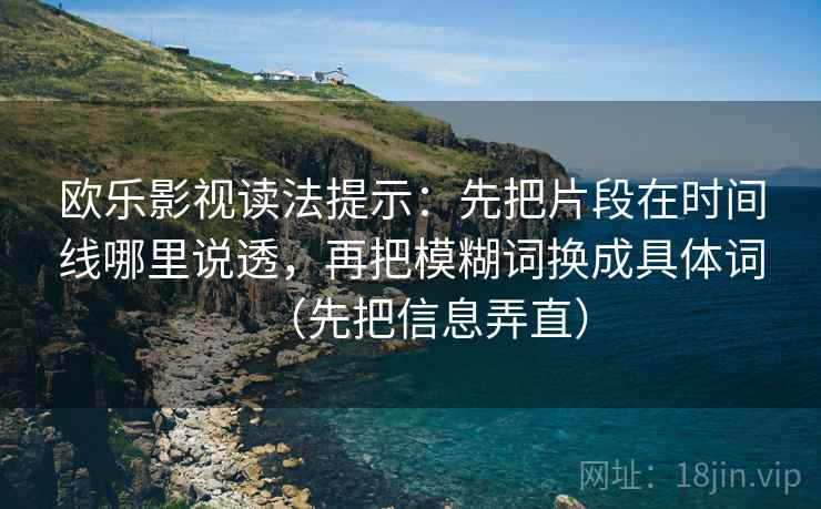 欧乐影视读法提示：先把片段在时间线哪里说透，再把模糊词换成具体词（先把信息弄直）