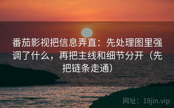 番茄影视把信息弄直：先处理图里强调了什么，再把主线和细节分开（先把链条走通）
