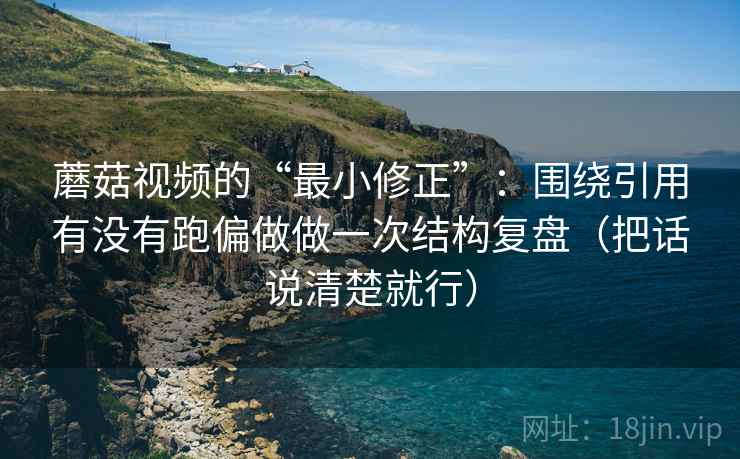 蘑菇视频的“最小修正”：围绕引用有没有跑偏做做一次结构复盘（把话说清楚就行）