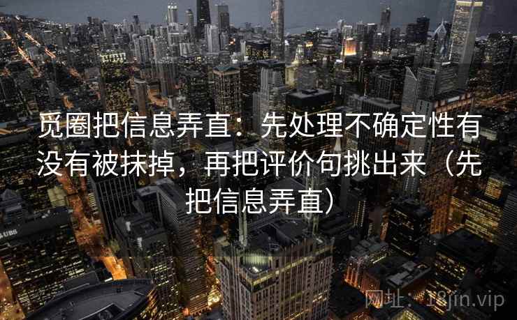 觅圈把信息弄直：先处理不确定性有没有被抹掉，再把评价句挑出来（先把信息弄直）